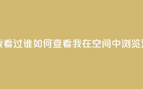 qq空间怎么查看全部我看过谁 - 如何查看我在qq空间中浏览过的所有用户~  第1张 qq空间怎么查看全部我看过谁 - 如何查看我在qq空间中浏览过的所有用户~  第1张