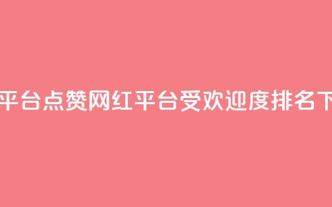 网红平台点赞(网红平台受欢迎度排名)  第1张 网红平台点赞(网红平台受欢迎度排名)  第1张