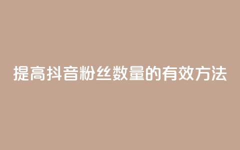 提高抖音粉丝数量的有效方法  第1张 提高抖音粉丝数量的有效方法  第1张