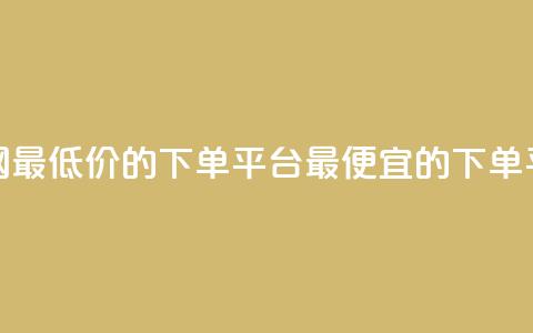 全网最低价的下单平台(最便宜的下单平台)  第1张 全网最低价的下单平台(最便宜的下单平台)  第1张