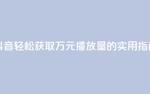 抖音轻松获取万元播放量的实用指南  第1张 抖音轻松获取万元播放量的实用指南  第1张