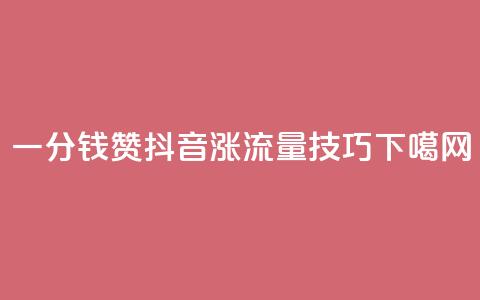 一分钱10w赞 - 抖音涨流量技巧  第1张 一分钱10w赞 - 抖音涨流量技巧  第1张