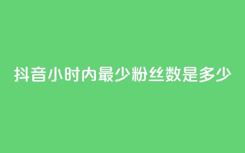 抖音24小时内最少粉丝数是多少?  第1张 抖音24小时内最少粉丝数是多少?  第1张