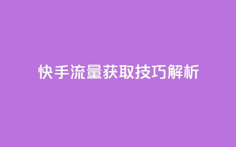 快手流量获取技巧解析  第1张 快手流量获取技巧解析  第1张