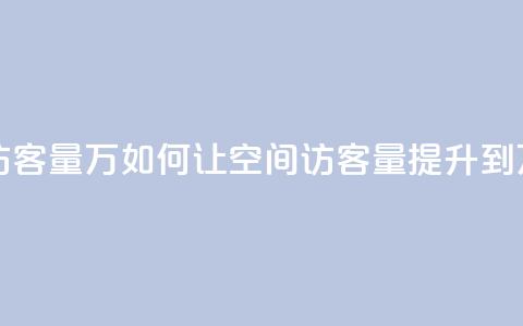 qq刷空间访客量1万 - 如何让QQ空间访客量提升到1万？。  第1张