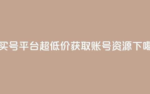 1元买号平台:超低价获取账号资源  第1张 1元买号平台:超低价获取账号资源  第1张