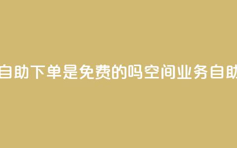 QQ空间业务自助下单是免费的吗(QQ空间业务:自助下单免费!)  第1张 QQ空间业务自助下单是免费的吗(QQ空间业务:自助下单免费!)  第1张