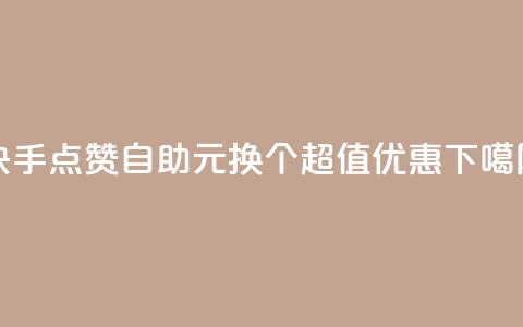 快手点赞自助：1元换100个，超值优惠！  第1张