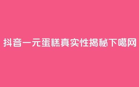 抖音一元蛋糕真实性揭秘  第1张 抖音一元蛋糕真实性揭秘  第1张