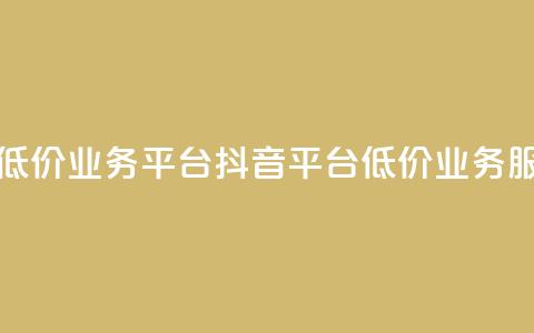 抖音业务低价业务平台(抖音平台低价业务服务)  第1张 抖音业务低价业务平台(抖音平台低价业务服务)  第1张