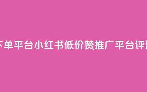 小红书低价赞下单平台 - 小红书低价赞推广平台评测与推荐!  第1张 小红书低价赞下单平台 - 小红书低价赞推广平台评测与推荐!  第1张
