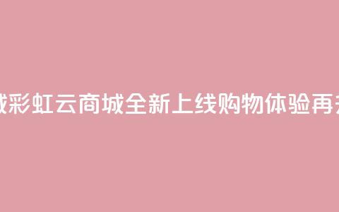 彩虹云商城 - 彩虹云商城全新上线 购物体验再升级!  第1张 彩虹云商城 - 彩虹云商城全新上线 购物体验再升级!  第1张