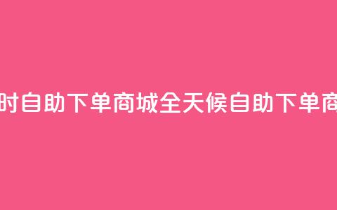 二十四小时自助下单商城(全天候自助下单商城)  第1张 二十四小时自助下单商城(全天候自助下单商城)  第1张
