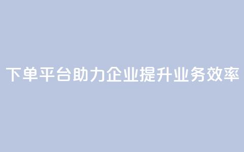 dy下单平台助力企业提升业务效率  第1张 dy下单平台助力企业提升业务效率  第1张