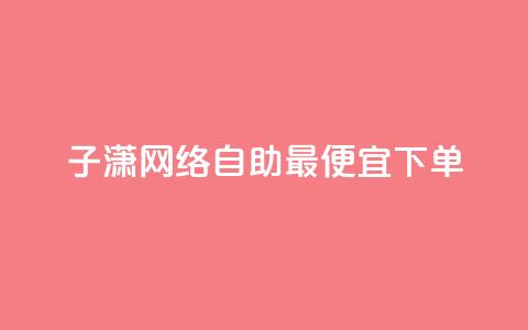 子潇网络自助最便宜下单 - 寻找最实惠的子潇网络自助下单服务?看这里!!  第1张 子潇网络自助最便宜下单 - 寻找最实惠的子潇网络自助下单服务?看这里!!  第1张
