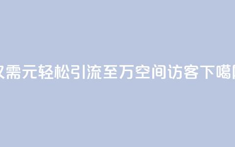 仅需1元	，轻松引流至10万QQ空间访客  第1张