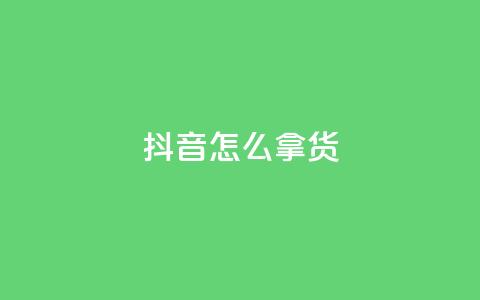 抖音怎么拿货 - 如何在抖音平台上获取商品?!  第1张 抖音怎么拿货 - 如何在抖音平台上获取商品?!  第1张