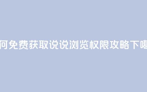 如何免费获取QQ说说浏览权限攻略  第1张 如何免费获取QQ说说浏览权限攻略  第1张
