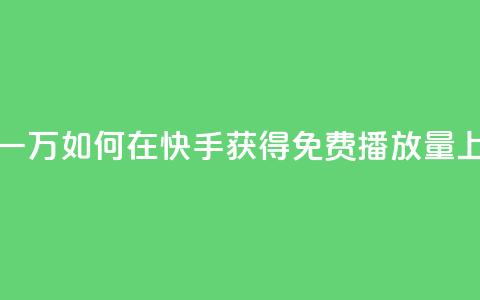 快手免费播放量一万 - 如何在快手获得免费播放量上万？50字以内。~  第1张