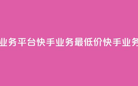 全网最低价业务平台快手业务(最低价快手业务平台)  第1张 全网最低价业务平台快手业务(最低价快手业务平台)  第1张