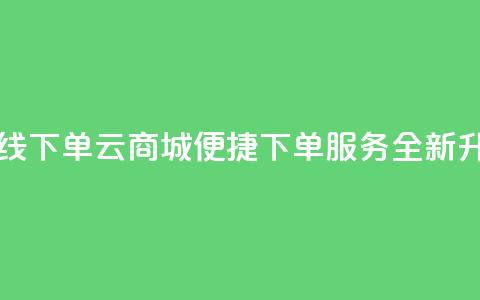 云商城在线下单 - 云商城便捷下单服务全新升级。  第1张