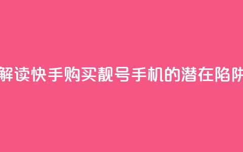 解读快手购买靓号手机的潜在陷阱  第1张 解读快手购买靓号手机的潜在陷阱  第1张