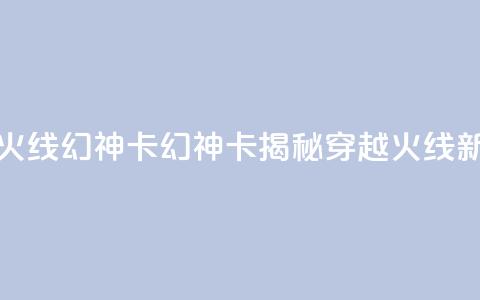 穿越火线幻神卡(幻神卡揭秘:穿越火线新玩法)  第1张 穿越火线幻神卡(幻神卡揭秘:穿越火线新玩法)  第1张