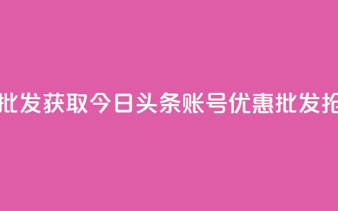 今日头条账号购买批发 - 获取今日头条账号优惠批发-抢购大额折扣!  第1张 今日头条账号购买批发 - 获取今日头条账号优惠批发-抢购大额折扣!  第1张
