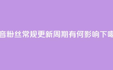 抖音粉丝常规更新周期有何影响  第1张 抖音粉丝常规更新周期有何影响  第1张