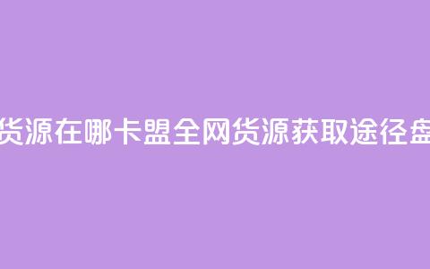 卡盟全网货源在哪 - 卡盟全网货源获取途径盘点!  第1张 卡盟全网货源在哪 - 卡盟全网货源获取途径盘点!  第1张