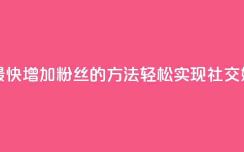 涨粉丝最快的方法 - 最快增加粉丝的方法:轻松实现社交媒体粉丝爆棚~  第1张 涨粉丝最快的方法 - 最快增加粉丝的方法:轻松实现社交媒体粉丝爆棚~  第1张