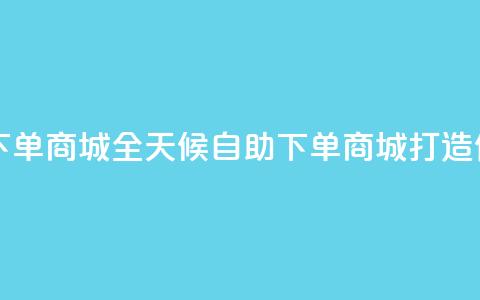 自助业务网24小时自助下单商城 - 全天候自助下单商城打造便捷购物新体验!  第1张 自助业务网24小时自助下单商城 - 全天候自助下单商城打造便捷购物新体验!  第1张