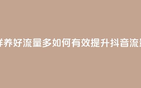 抖音怎样养好流量多(如何有效提升抖音流量) 第1张 抖音怎样养好流量多(如何有效提升抖音流量) 第1张