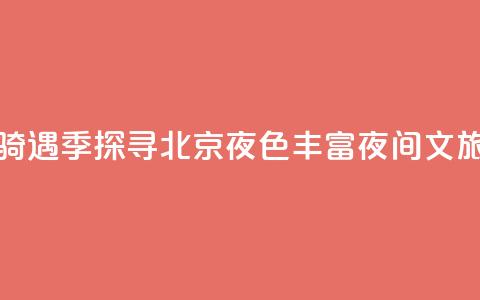 月光“骑”遇季探寻北京夜色 丰富夜间文旅消费  第1张