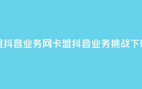 卡盟抖音业务网(卡盟抖音业务挑战)  第1张 卡盟抖音业务网(卡盟抖音业务挑战)  第1张