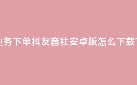网红业务下单 - 抖友音社安卓版怎么下载  第1张 网红业务下单 - 抖友音社安卓版怎么下载  第1张