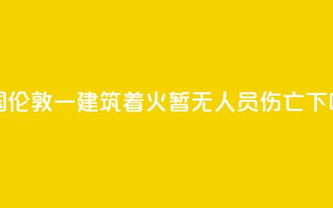 英国伦敦一建筑着火 暂无人员伤亡  第1张 英国伦敦一建筑着火 暂无人员伤亡  第1张