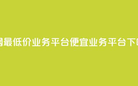 全网最低价业务平台(便宜业务平台)  第1张 全网最低价业务平台(便宜业务平台)  第1张