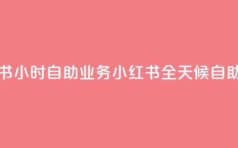 小红书24小时自助业务 = 小红书全天候自助服务  第1张 小红书24小时自助业务 = 小红书全天候自助服务  第1张