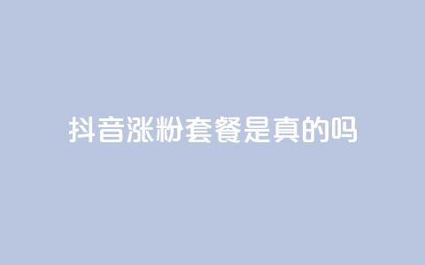 抖音涨粉套餐是真的吗 - 抖音涨粉套餐真的有效吗?!  第1张 抖音涨粉套餐是真的吗 - 抖音涨粉套餐真的有效吗?!  第1张