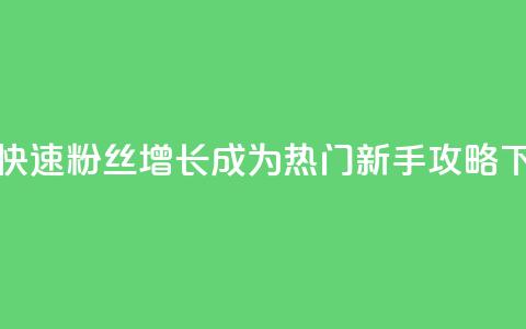 如何快速粉丝增长?成为热门新手攻略  第1张 如何快速粉丝增长?成为热门新手攻略  第1张