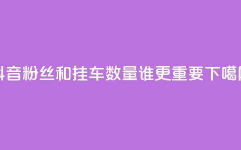 抖音粉丝和挂车数量	，谁更重要？  第1张
