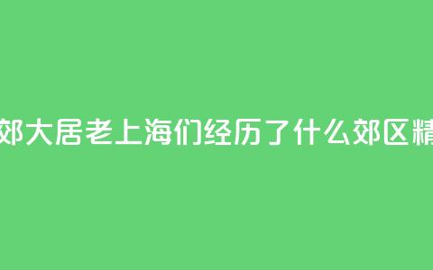 生活在市郊大居	，“老上海”们经历了什么？_郊区精细化治理③  第1张