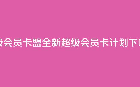 超级会员卡盟(全新超级会员卡计划)  第1张 超级会员卡盟(全新超级会员卡计划)  第1张