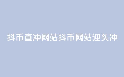 抖币直冲网站(抖币网站迎头冲)  第1张 抖币直冲网站(抖币网站迎头冲)  第1张