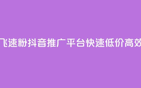 抖音业务低价业务平台飞速粉 - 抖音推广平台，快速	、低价、高效的粉丝增长工具。  第1张