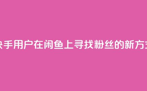 快手用户在闲鱼上寻找粉丝的新方式  第1张 快手用户在闲鱼上寻找粉丝的新方式  第1张