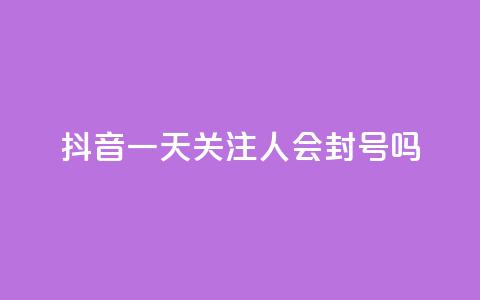 抖音一天关注100人会封号吗 - 每天在抖音关注100个人会导致账号封禁吗？。  第1张