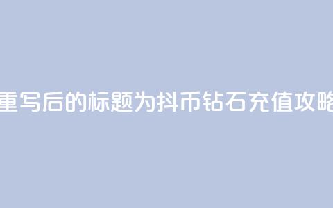 重写后的标题为:抖币钻石充值攻略  第1张 重写后的标题为:抖币钻石充值攻略  第1张