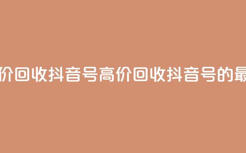 24小时高价回收抖音号(高价回收抖音号的最佳选择)  第1张 24小时高价回收抖音号(高价回收抖音号的最佳选择)  第1张